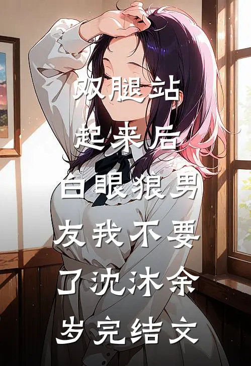 双腿站起来后，白眼狼男友我不要了沈沐余岁完结文