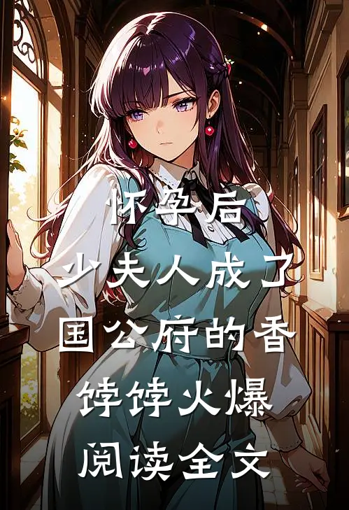 怀孕后，少夫人成了国公府的香饽饽火爆阅读全文
