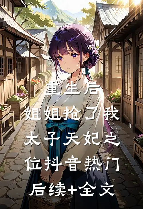 重生后，姐姐抢了我太子天妃之位抖音热门后续+全文