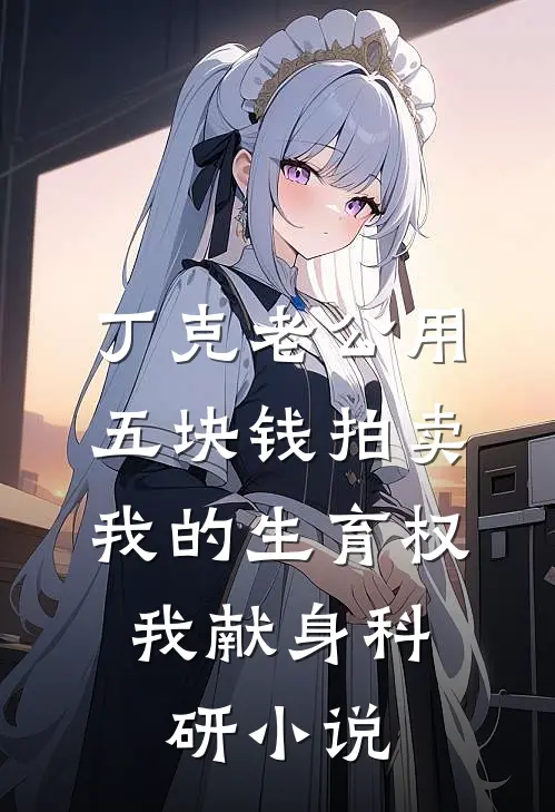 丁克老公用五块钱拍卖我的生育权，我献身科研小说