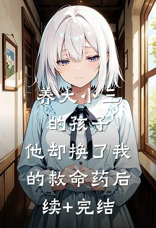 养大小三的孩子，他却换了我的救命药后续+完结