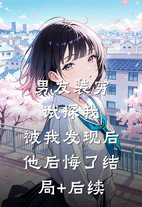 男友装穷试探我，被我发现后他后悔了结局+后续