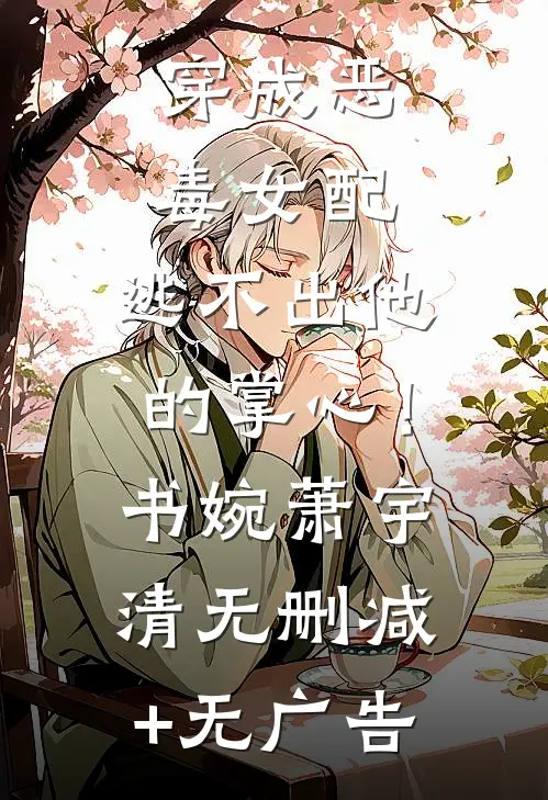 穿成恶毒女配，逃不出他的掌心！书婉萧宇清无删减+无广告