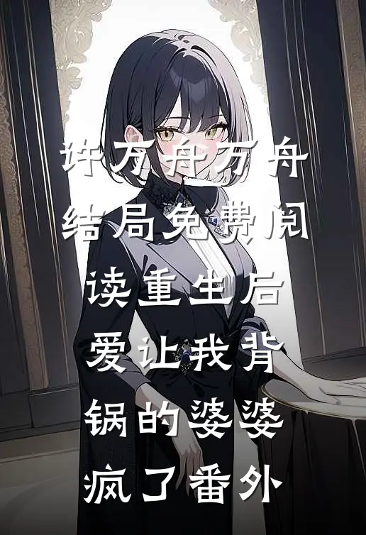 许万舟万舟结局免费阅读重生后，爱让我背锅的婆婆疯了番外