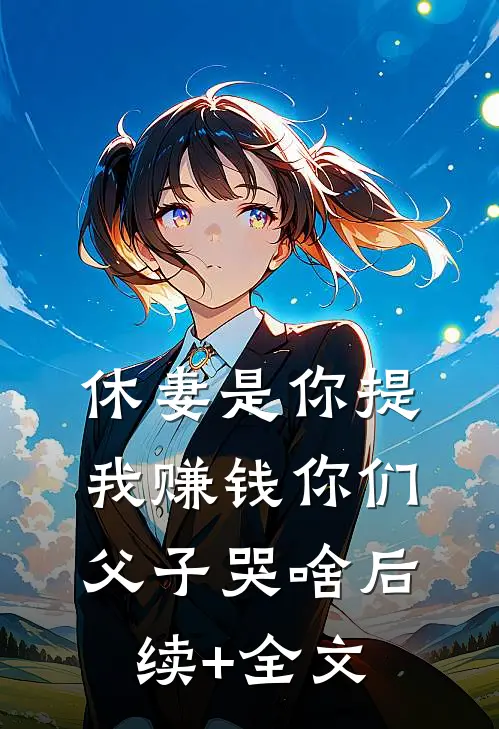 休妻是你提，我赚钱你们父子哭啥后续+全文