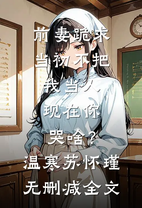 前妻跪求，当初不把我当人，现在你哭啥？温寒苏怀瑾无删减全文