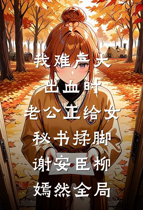 我难产大出血时，老公正给女秘书揉脚谢安臣柳嫣然全局