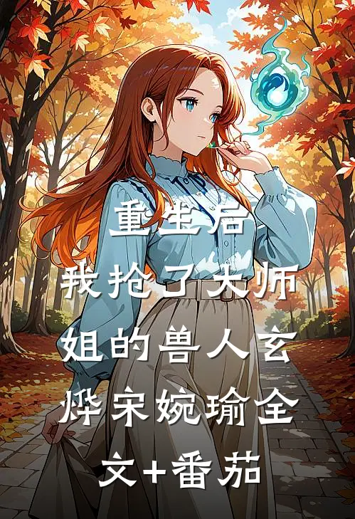 重生后，我抢了大师姐的兽人玄烨宋婉瑜全文+番茄