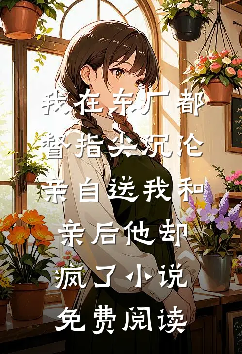 我在东厂都督指尖沉沦，亲自送我和亲后他却疯了小说免费阅读