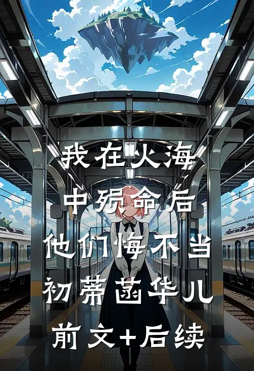 我在火海中殒命后，他们悔不当初蒂菡华儿前文+后续