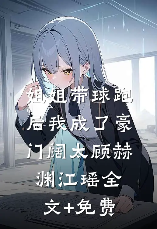 姐姐带球跑后我成了豪门阔太顾赫渊江瑶全文+免费