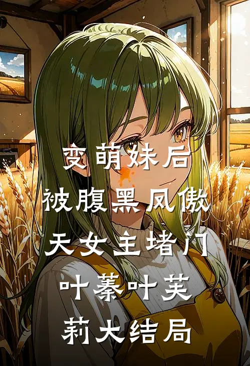变萌妹后，被腹黑凤傲天女主堵门叶蓁叶芙莉大结局