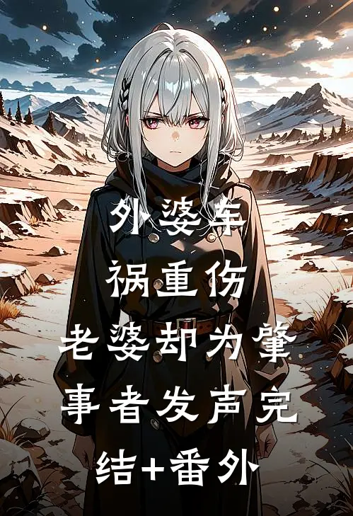 外婆车祸重伤，老婆却为肇事者发声完结+番外