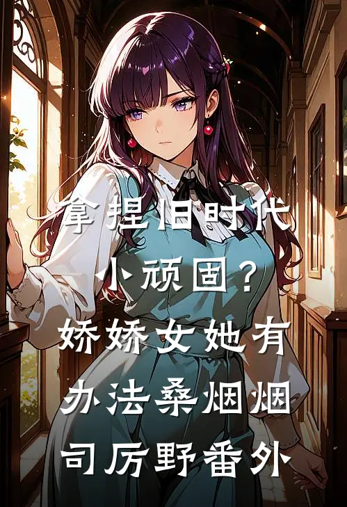 拿捏旧时代小顽固？娇娇女她有办法桑烟烟司厉野番外