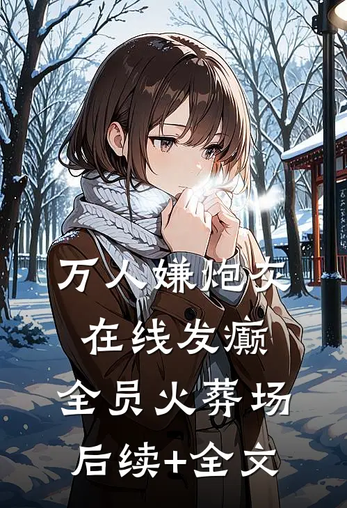 万人嫌炮灰在线发癫，全员火葬场后续+全文