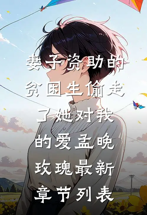 妻子资助的贫困生偷走了她对我的爱孟晚玫瑰最新章节列表
