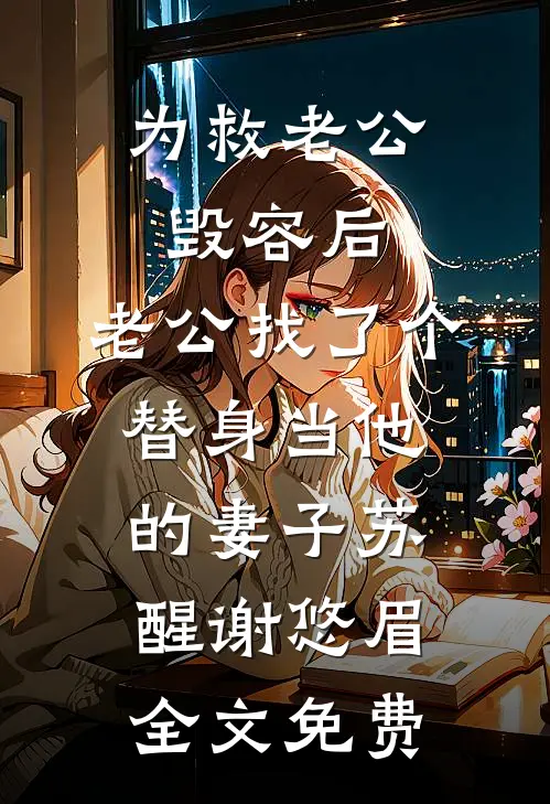 为救老公毁容后，老公找了个替身当他的妻子苏醒谢悠眉全文免费