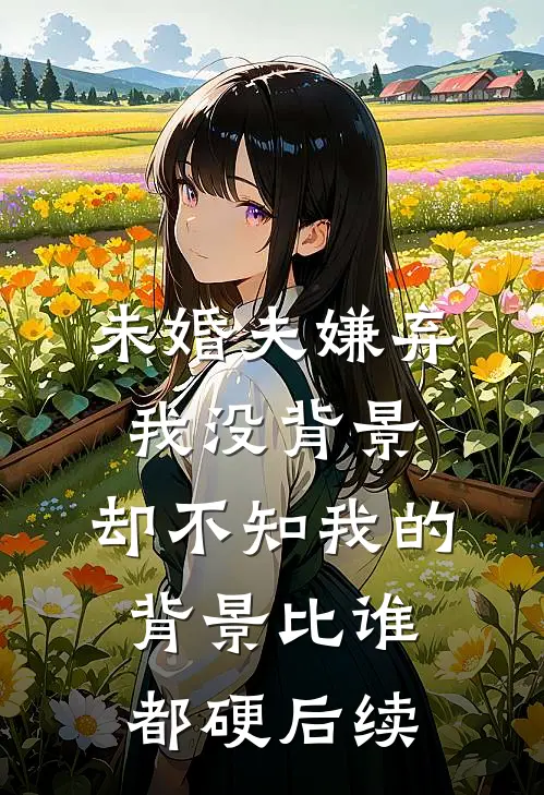未婚夫嫌弃我没背景，却不知我的背景比谁都硬后续