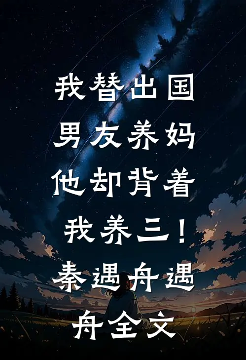 我替出国男友养妈，他却背着我养三！秦遇舟遇舟全文
