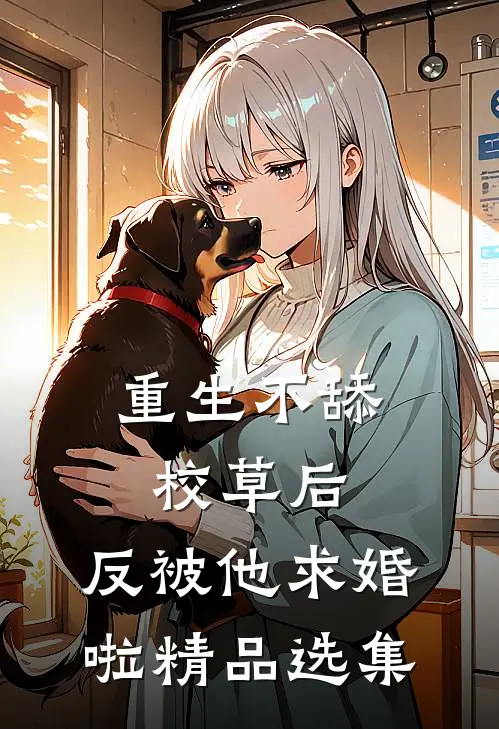 重生不舔校草后，反被他求婚啦精品选集