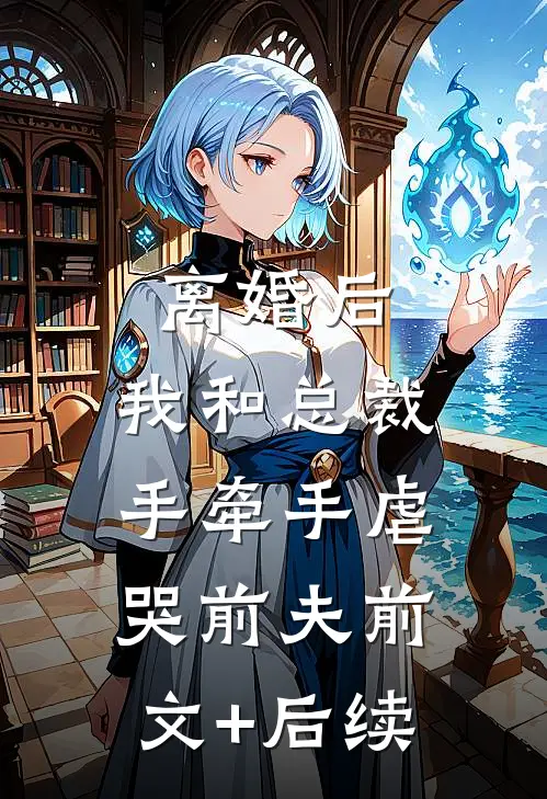 离婚后，我和总裁手牵手虐哭前夫前文+后续