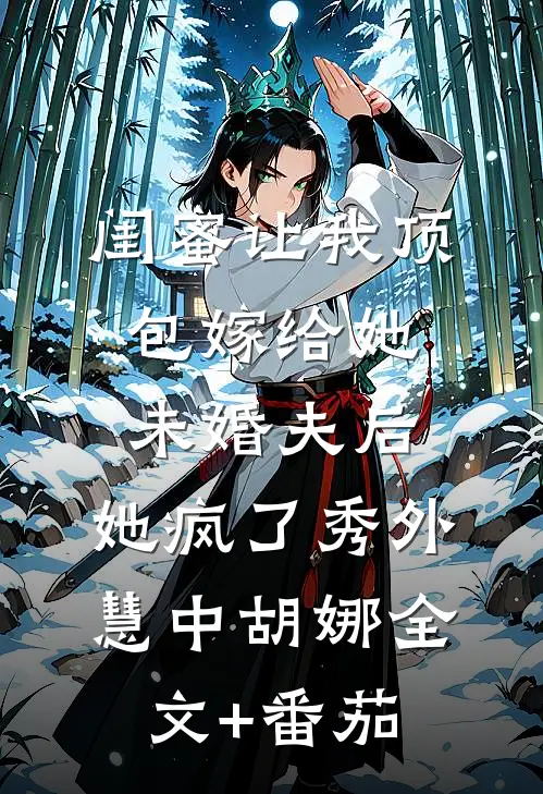 闺蜜让我顶包嫁给她未婚夫后，她疯了秀外慧中胡娜全文+番茄
