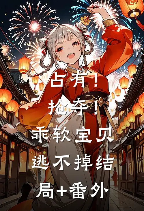 占有！抢夺！乖软宝贝逃不掉结局+番外