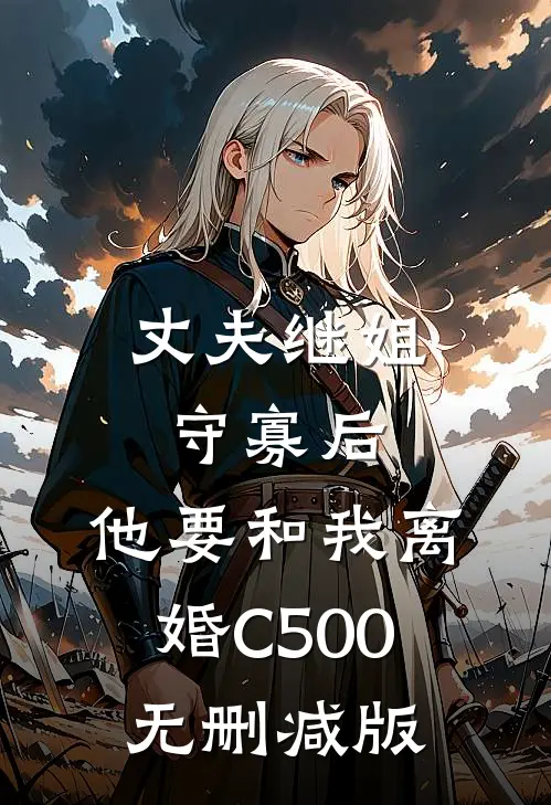 丈夫继姐守寡后，他要和我离婚C500无删减版