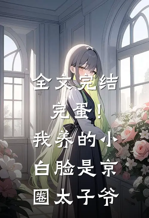 全文完结完蛋！我养的小白脸是京圈太子爷