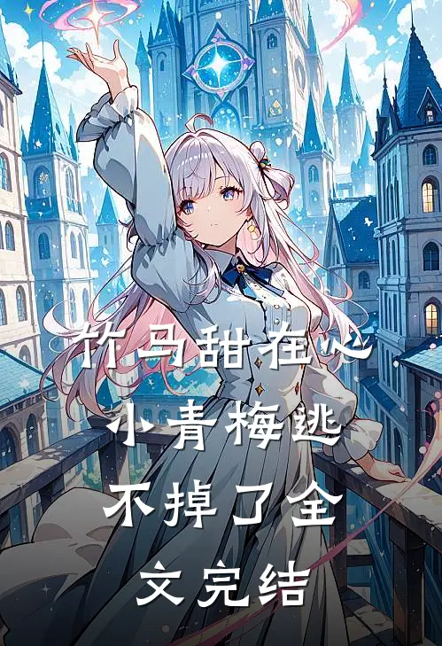 竹马甜在心，小青梅逃不掉了全文完结