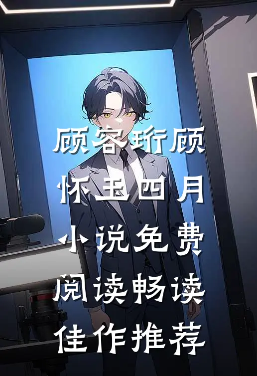 顾容珩顾怀玉四月小说免费阅读畅读佳作推荐