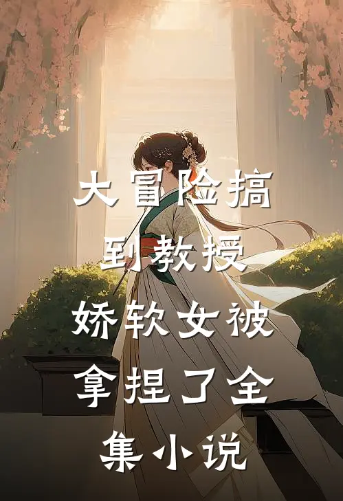 大冒险搞到教授，娇软女被拿捏了全集小说