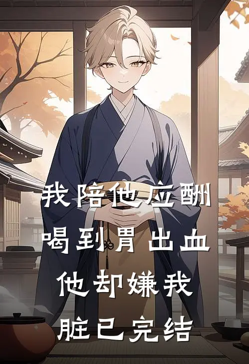 我陪他应酬喝到胃出血，他却嫌我脏已完结