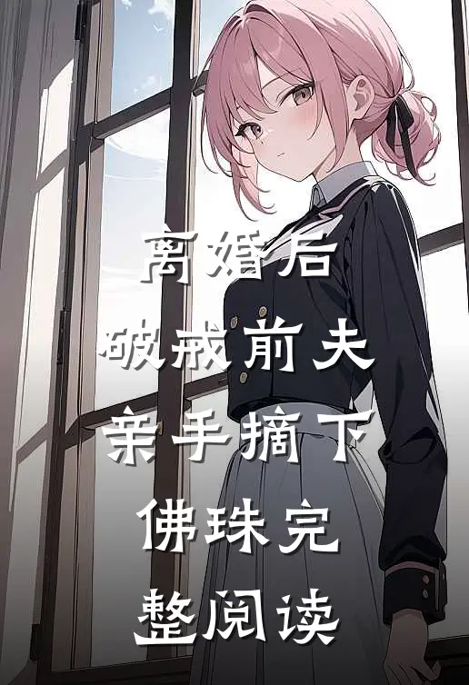 离婚后，破戒前夫亲手摘下佛珠完整阅读