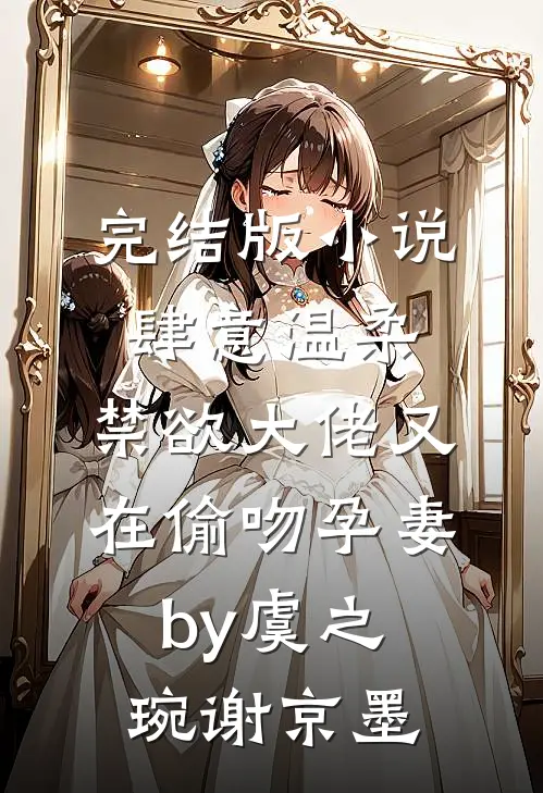 完结版小说肆意温柔，禁欲大佬又在偷吻孕妻by虞之琬谢京墨
