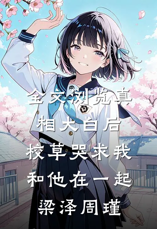 全文浏览真相大白后,校草哭求我和他在一起梁泽周瑾