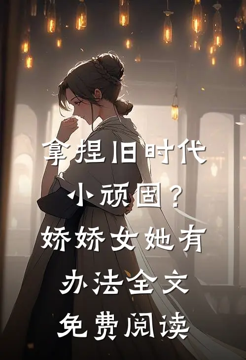 拿捏旧时代小顽固？娇娇女她有办法全文免费阅读