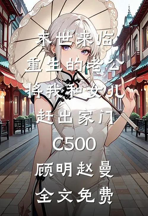 末世来临，重生的老公将我和女儿赶出家门C500顾明赵曼全文免费