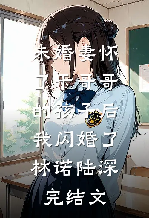 未婚妻怀了干哥哥的孩子后，我闪婚了林诺陆深完结文