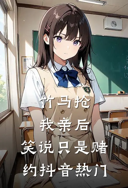 竹马抢我亲后，笑说只是赌约抖音热门