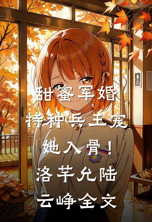 甜蜜军婚：特种兵王宠她入骨！洛芊允陆云峥全文