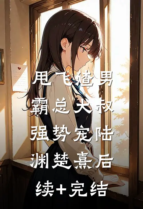 甩飞渣男，霸总大叔强势宠陆渊楚熹后续+完结