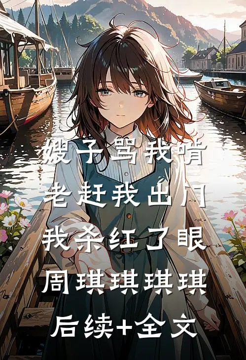 嫂子骂我啃老赶我出门，我杀红了眼周琪琪琪琪后续+全文