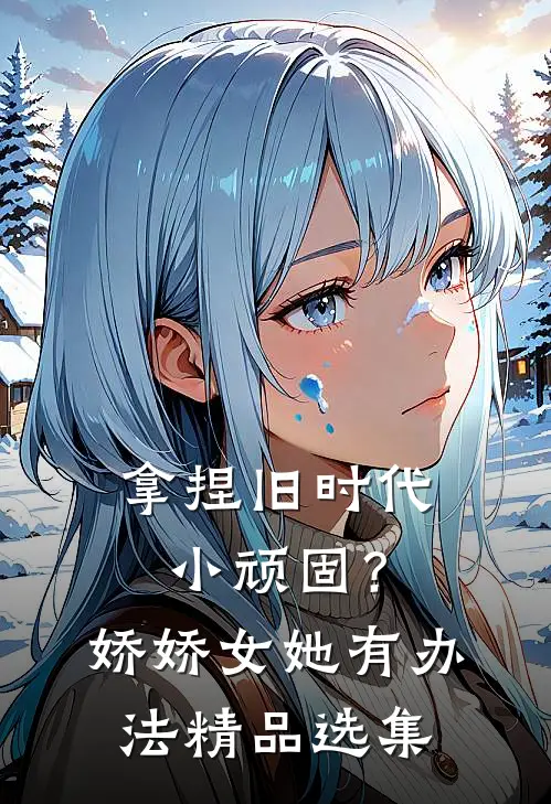 拿捏旧时代小顽固？娇娇女她有办法精品选集