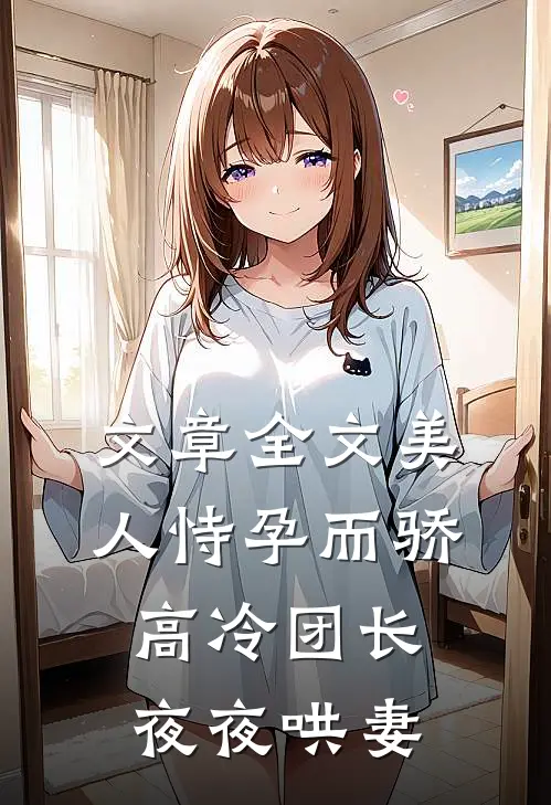 文章全文美人恃孕而骄，高冷团长夜夜哄妻