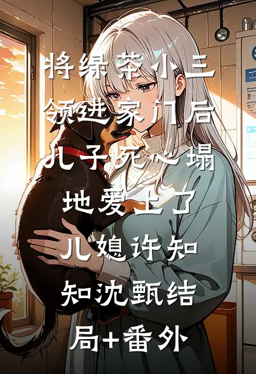 将绿茶小三领进家门后，儿子死心塌地爱上了儿媳许知知沈甄结局+番外