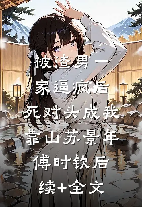 被渣男一家逼疯后，死对头成我靠山苏景年傅时钦后续+全文