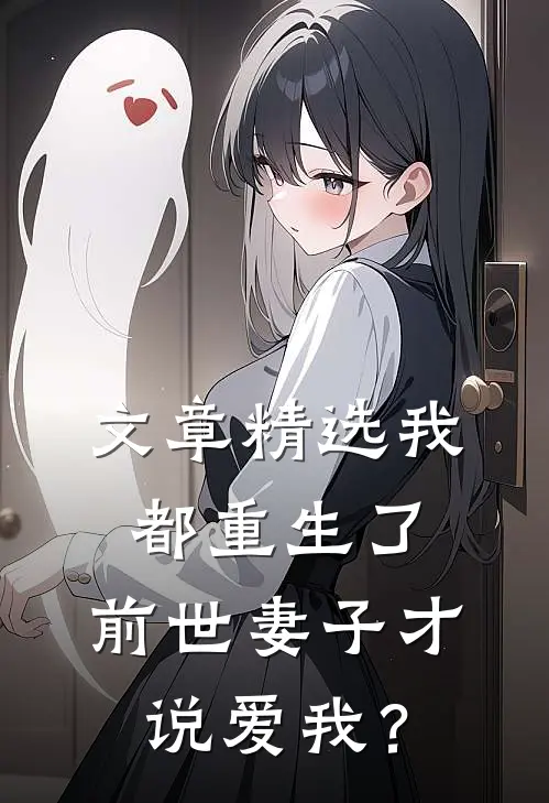 文章精选我都重生了，前世妻子才说爱我？