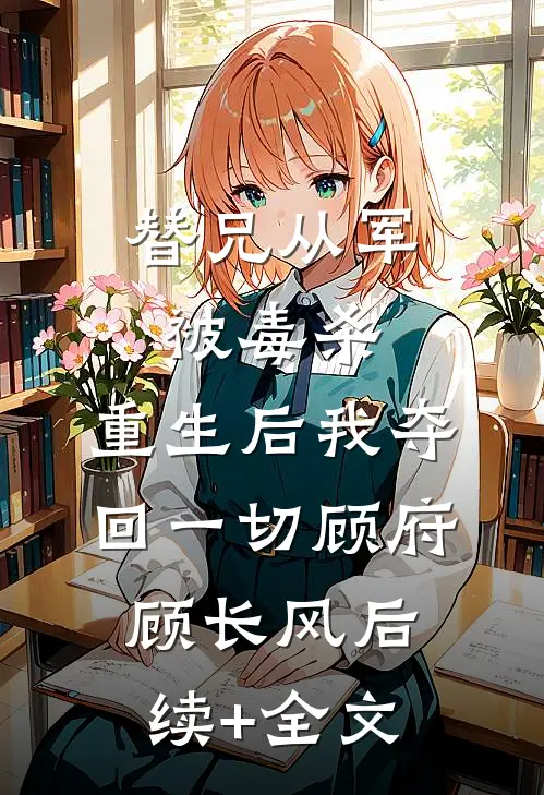 替兄从军被毒杀，重生后我夺回一切顾府顾长风后续+全文