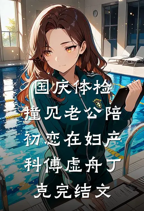 国庆体检，撞见老公陪初恋在妇产科傅虚舟丁克完结文